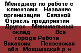 Менеджер по работе с клиентами › Название организации ­ Связной › Отрасль предприятия ­ Другое › Минимальный оклад ­ 25 500 - Все города Работа » Вакансии   . Пензенская обл.,Мокшанский р-н